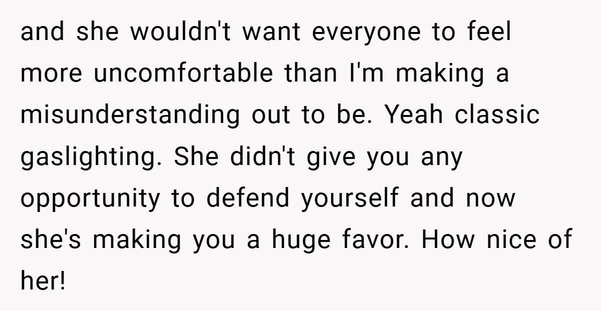 and she wouldn't want everyone to feel more uncomfortable than I'm making a misunderstanding out to be. Yeah classic gaslighting. She didn't give you any opportunity to defend yourself and...