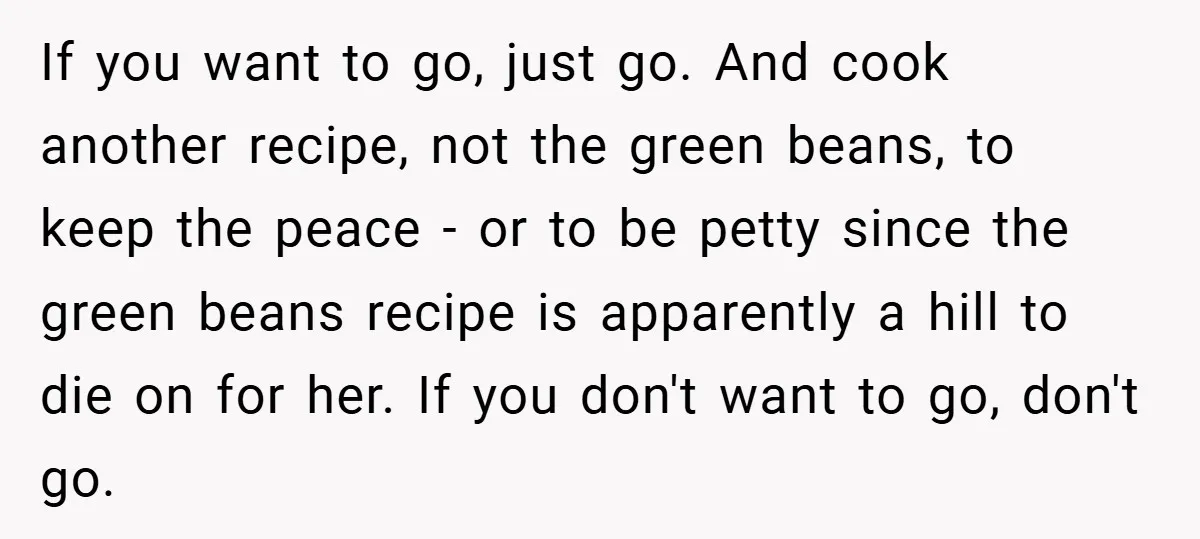 If you want to go, just go. And cook another recipe, not the green beans, to keep the peace - or to be petty since the green beans recipe is...