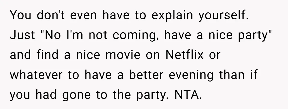 You don't even have to explain yourself. Just "No I'm not coming, have a nice party" and find a nice movie on Netflix or whatever to have a better evening...
