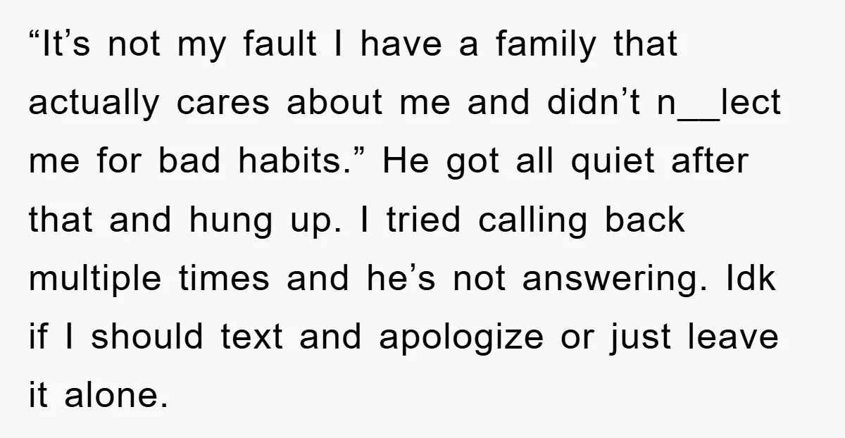 “It’s not my fault I have a family that actually cares about me and didn’t n__lect me for bad habits.” He got all quiet after that and hung up. I...