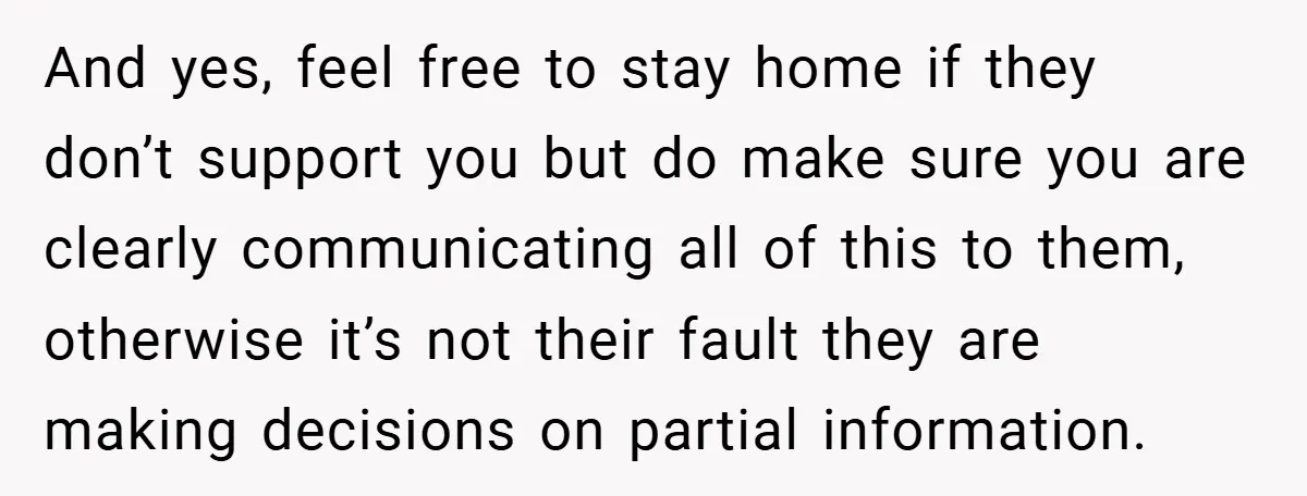 And yes, feel free to stay home if they don’t support you but do make sure you are clearly communicating all of this to them, otherwise it’s not their fault...