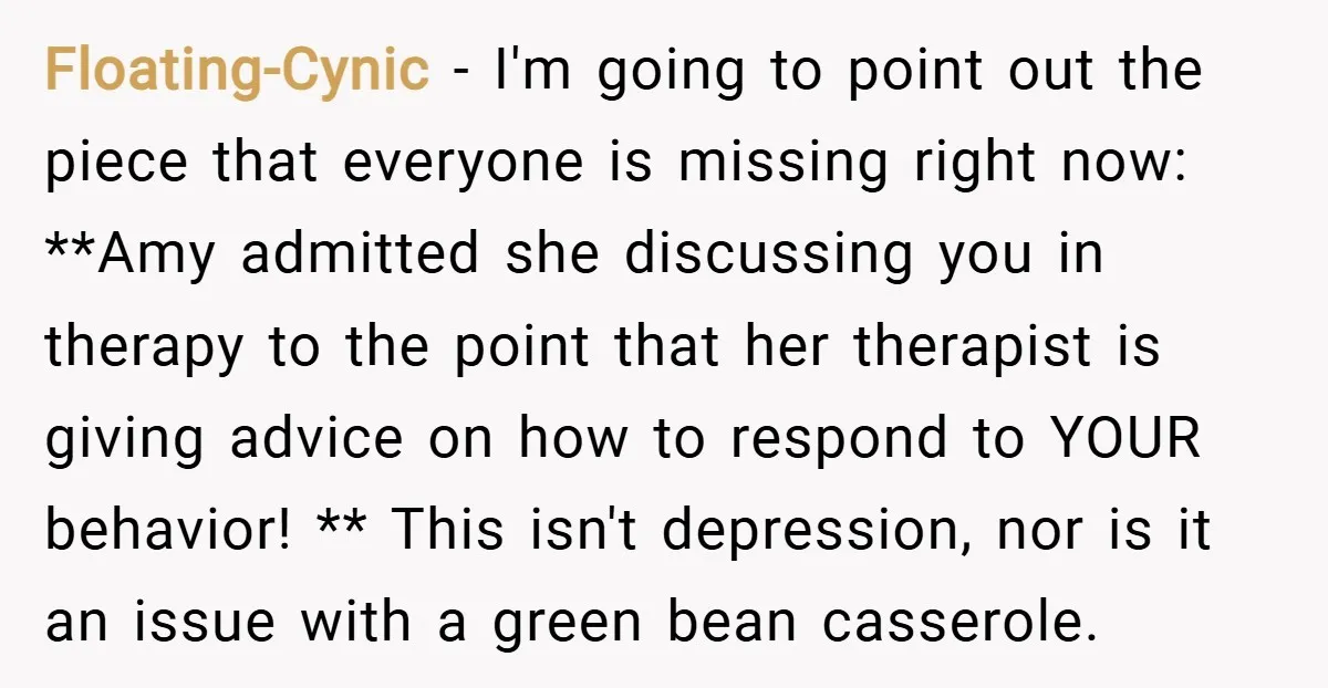 Floating-Cynic − I'm going to point out the piece that everyone is missing right now: **Amy admitted she discussing you in therapy to the point that her therapist is giving...