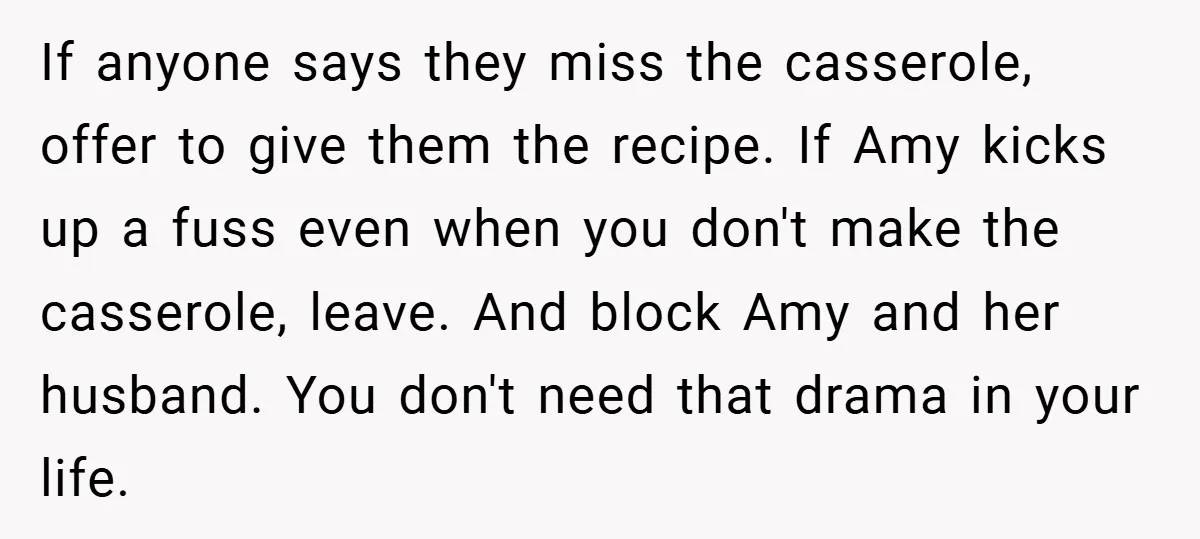 If anyone says they miss the casserole, offer to give them the recipe. If Amy kicks up a fuss even when you don't make the casserole, leave. And block Amy...