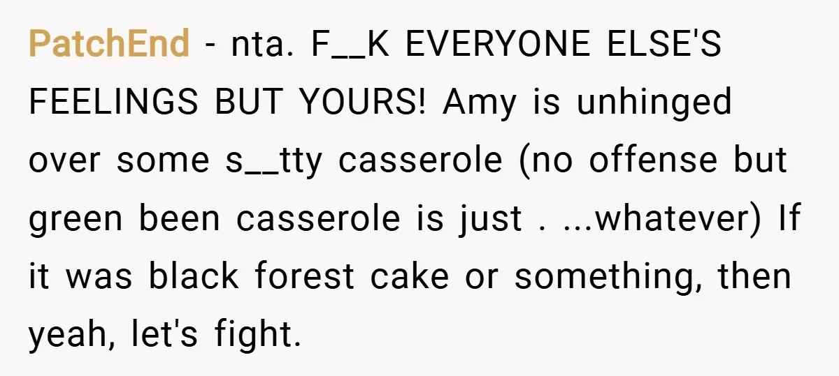 PatchEnd − nta. F__K EVERYONE ELSE'S FEELINGS BUT YOURS! Amy is unhinged over some s__tty casserole (no offense but green been casserole is just . ...whatever) If it was black...