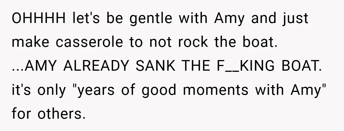 OHHHH let's be gentle with Amy and just make casserole to not rock the boat. ...AMY ALREADY SANK THE F__KING BOAT. it's only "years of good moments with Amy" for...