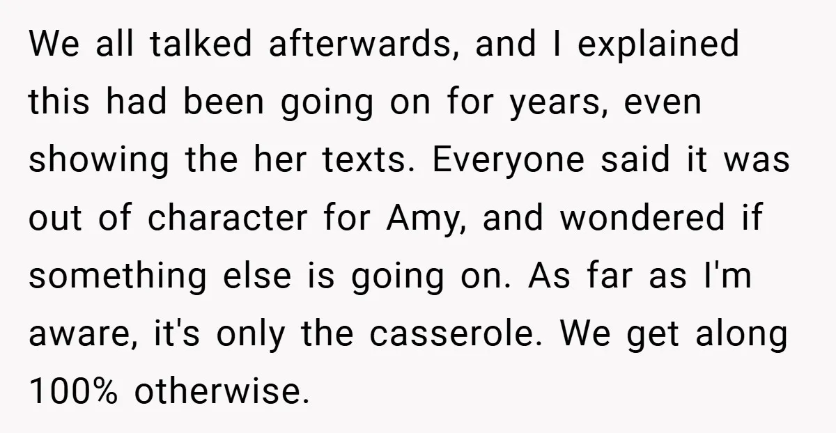 We all talked afterwards, and I explained this had been going on for years, even showing the her texts. Everyone said it was out of character for Amy, and wondered...