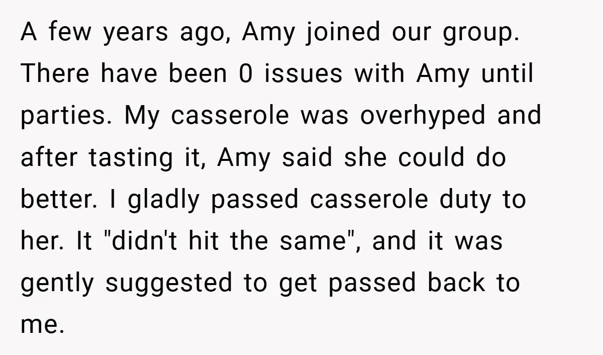 A few years ago, Amy joined our group. There have been 0 issues with Amy until parties. My casserole was overhyped and after tasting it, Amy said she could do...