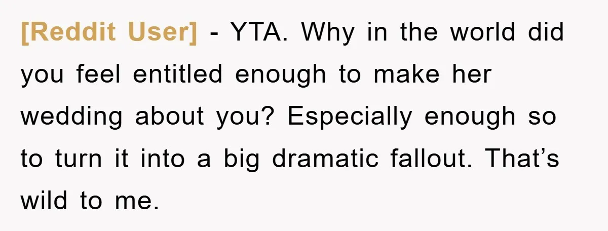 [Reddit User] − YTA. Why in the world did you feel entitled enough to make her wedding about you? Especially enough so to turn it into a big dramatic fallout....