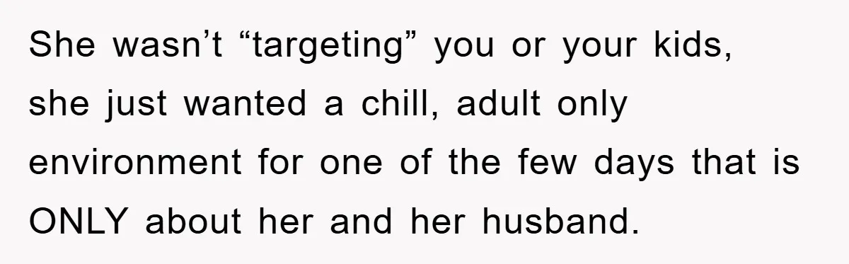 She wasn’t “targeting” you or your kids, she just wanted a chill, adult only environment for one of the few days that is ONLY about her and her husband.