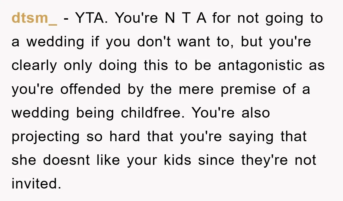 dtsm_ − YTA. You're N T A for not going to a wedding if you don't want to, but you're clearly only doing this to be antagonistic as you're offended...