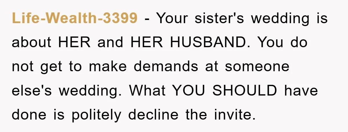 Life-Wealth-3399 − Your sister's wedding is about HER and HER HUSBAND. You do not get to make demands at someone else's wedding. What YOU SHOULD have done is politely decline...
