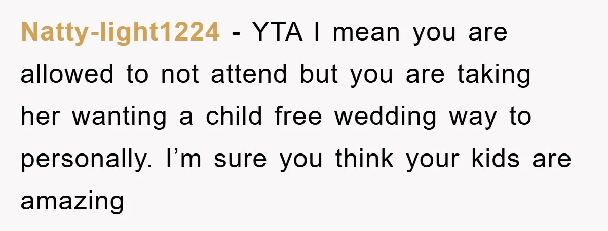 Natty-light1224 − YTA I mean you are allowed to not attend but you are taking her wanting a child free wedding way to personally. I’m sure you think your kids...