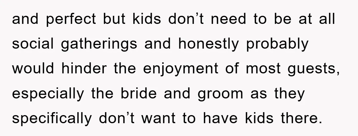 and perfect but kids don’t need to be at all social gatherings and honestly probably would hinder the enjoyment of most guests, especially the bride and groom as they specifically...
