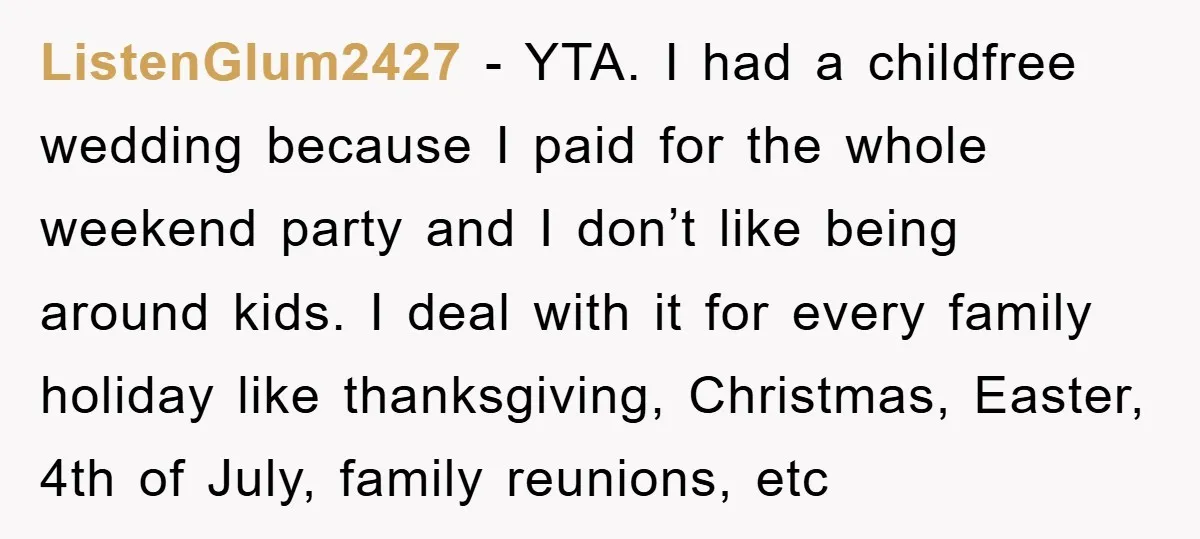 ListenGlum2427 − YTA. I had a childfree wedding because I paid for the whole weekend party and I don’t like being around kids. I deal with it for every family...