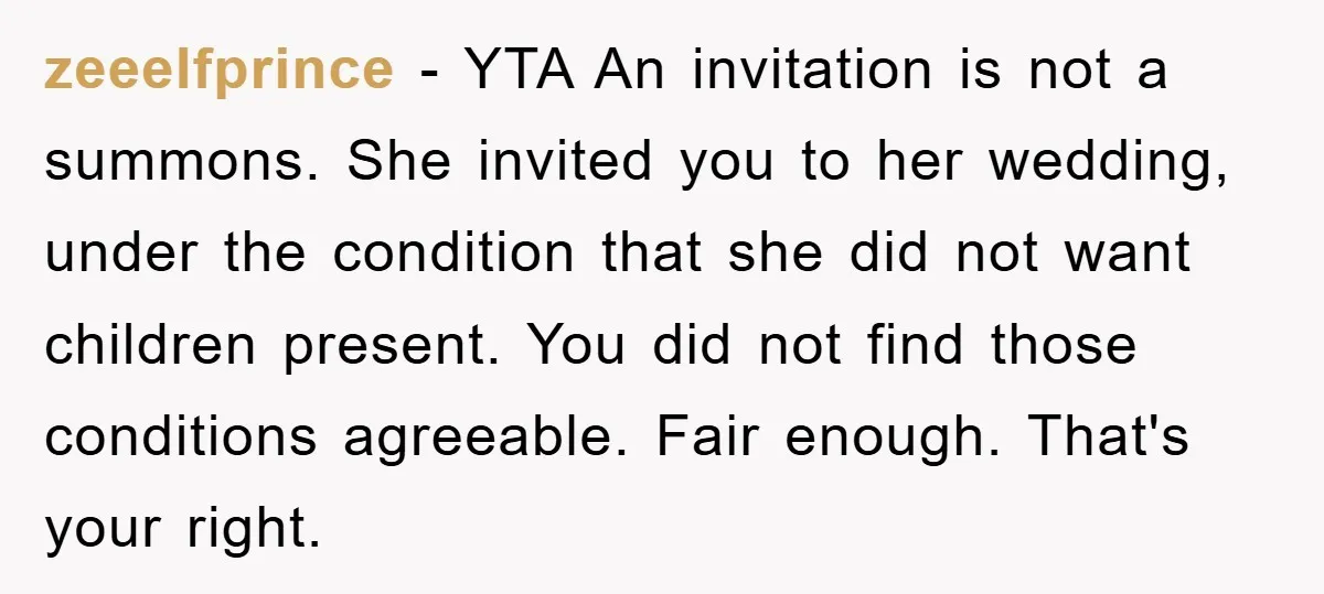 zeeelfprince − YTA An invitation is not a summons. She invited you to her wedding, under the condition that she did not want children present. You did not find those...