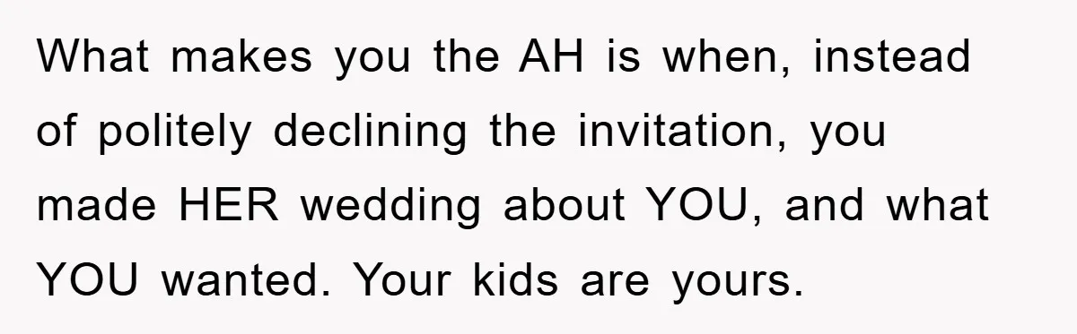 What makes you the AH is when, instead of politely declining the invitation, you made HER wedding about YOU, and what YOU wanted. Your kids are yours.