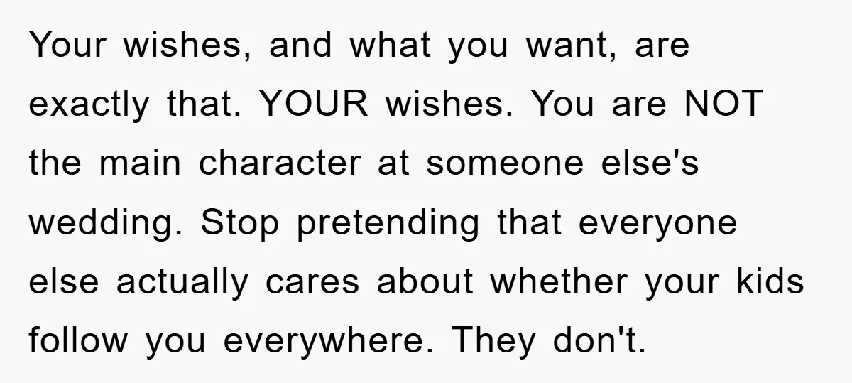 Your wishes, and what you want, are exactly that. YOUR wishes. You are NOT the main character at someone else's wedding. Stop pretending that everyone else actually cares about whether...