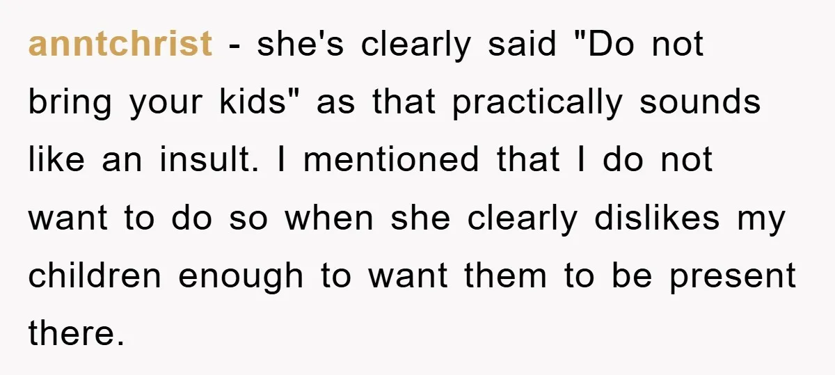 anntchrist − she's clearly said "Do not bring your kids" as that practically sounds like an insult. I mentioned that I do not want to do so when she clearly...