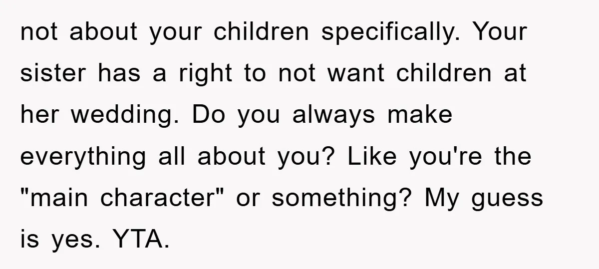 not about your children specifically. Your sister has a right to not want children at her wedding. Do you always make everything all about you? Like you're the "main character"...