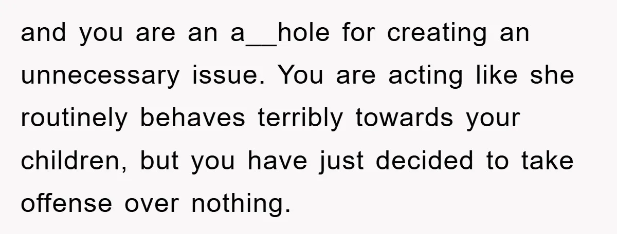 and you are an a__hole for creating an unnecessary issue. You are acting like she routinely behaves terribly towards your children, but you have just decided to take offense over...