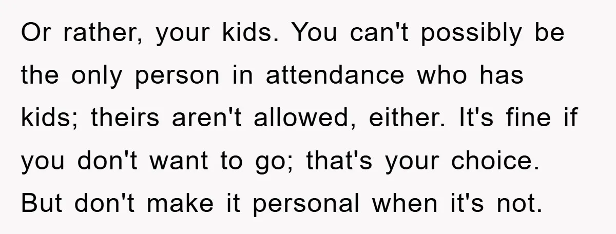 Or rather, your kids. You can't possibly be the only person in attendance who has kids; theirs aren't allowed, either. It's fine if you don't want to go; that's your...