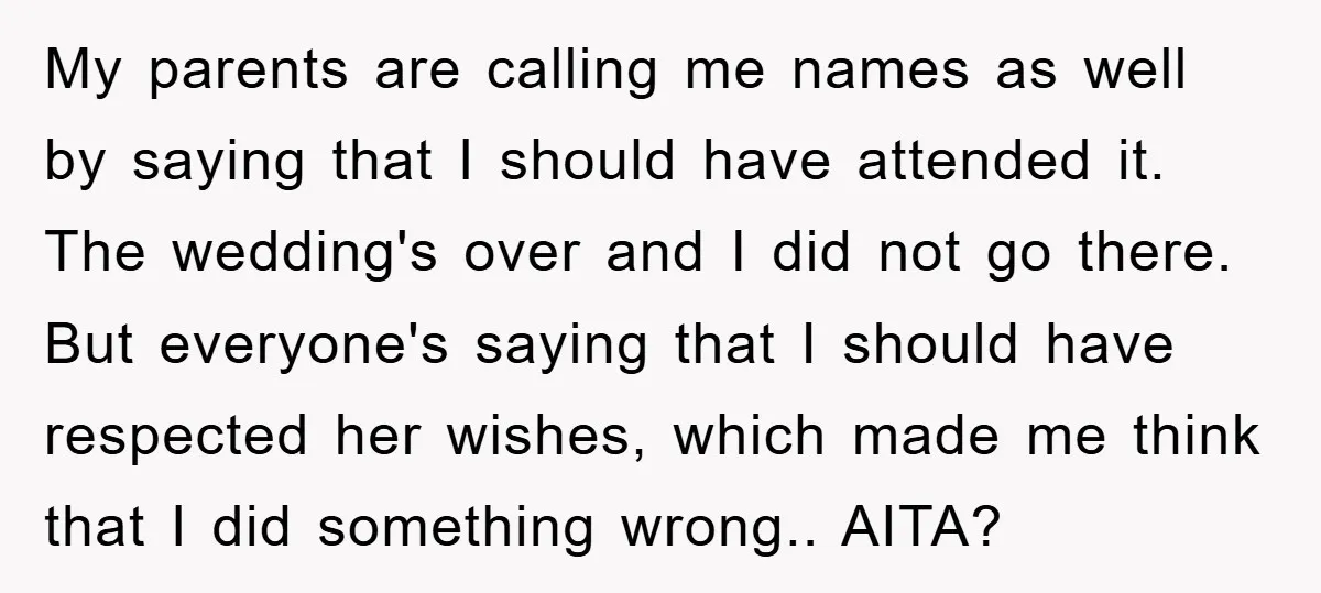 My parents are calling me names as well by saying that I should have attended it. The wedding's over and I did not go there. But everyone's saying that I...