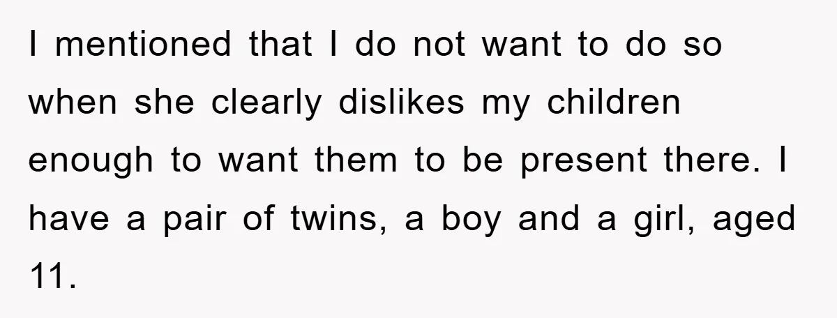 I mentioned that I do not want to do so when she clearly dislikes my children enough to want them to be present there. I have a pair of twins,...
