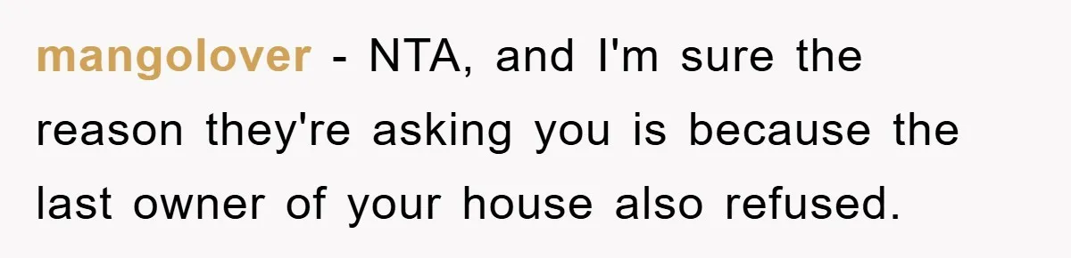 mangolover − NTA, and I'm sure the reason they're asking you is because the last owner of your house also refused.