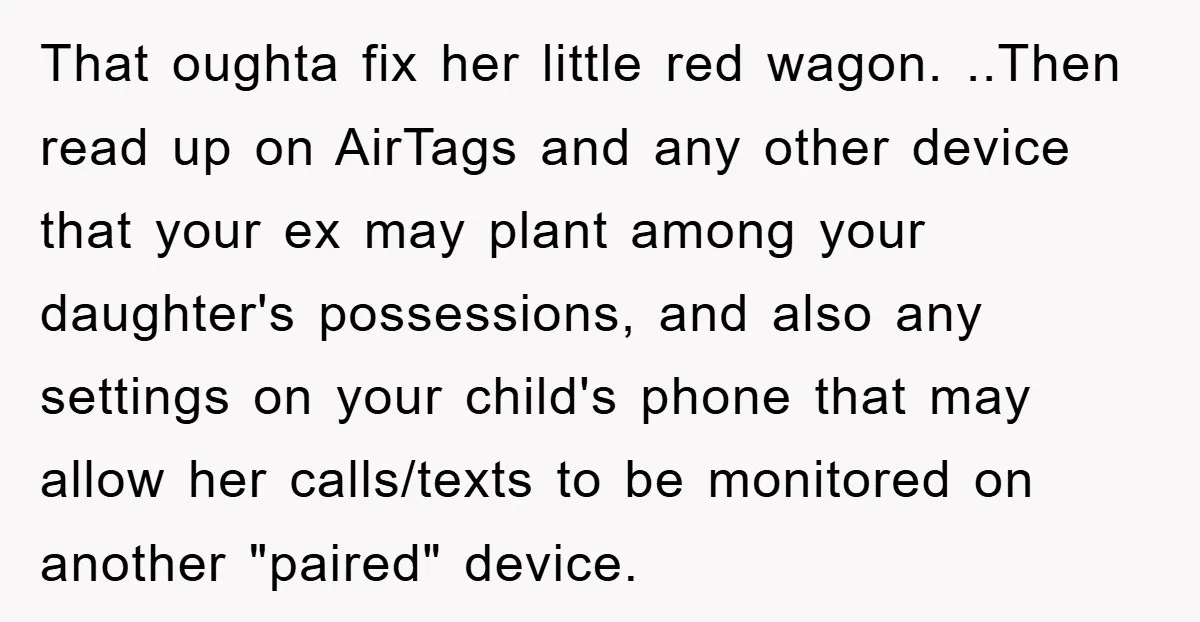 That oughta fix her little red wagon. ..Then read up on AirTags and any other device that your ex may plant among your daughter's possessions, and also any settings on...