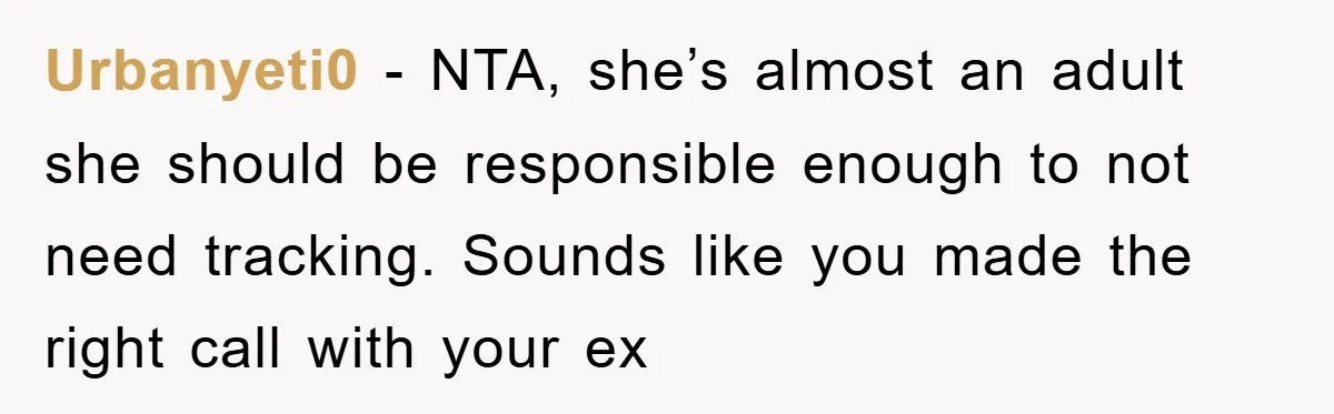 Urbanyeti0 − NTA, she’s almost an adult she should be responsible enough to not need tracking. Sounds like you made the right call with your ex