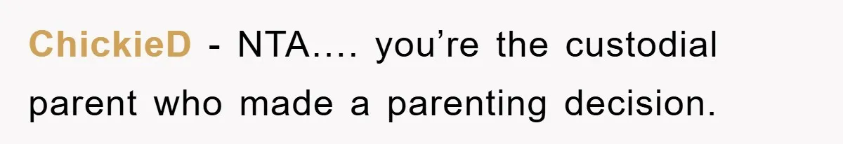 ChickieD − NTA…. you’re the custodial parent who made a parenting decision.