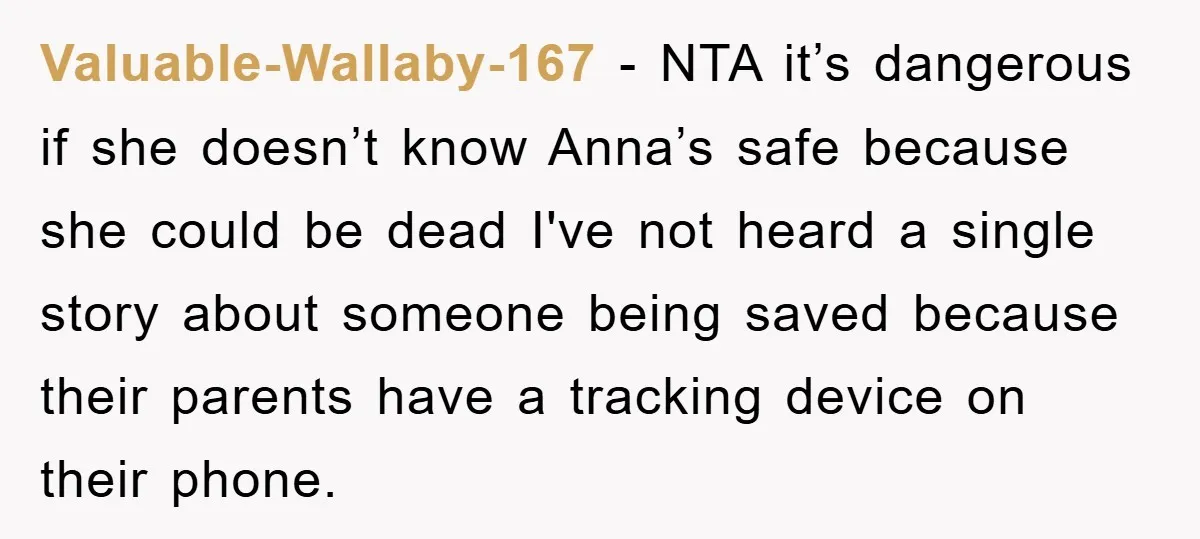 Valuable-Wallaby-167 − NTA it’s dangerous if she doesn’t know Anna’s safe because she could be dead I've not heard a single story about someone being saved because their parents have...