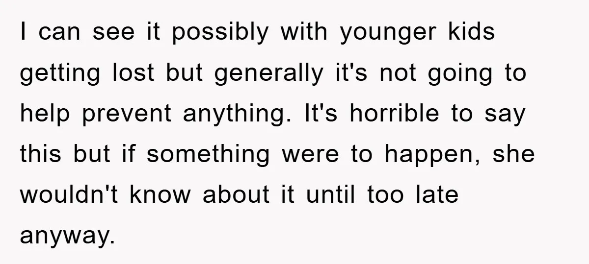 I can see it possibly with younger kids getting lost but generally it's not going to help prevent anything. It's horrible to say this but if something were to happen,...