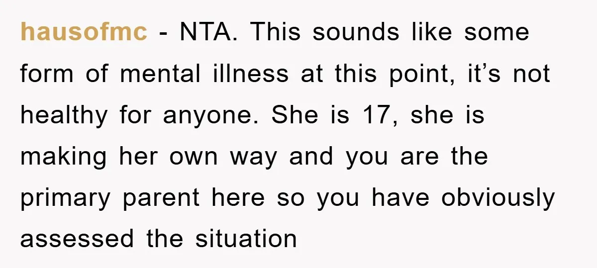 hausofmc − NTA. This sounds like some form of mental illness at this point, it’s not healthy for anyone. She is 17, she is making her own way and you...