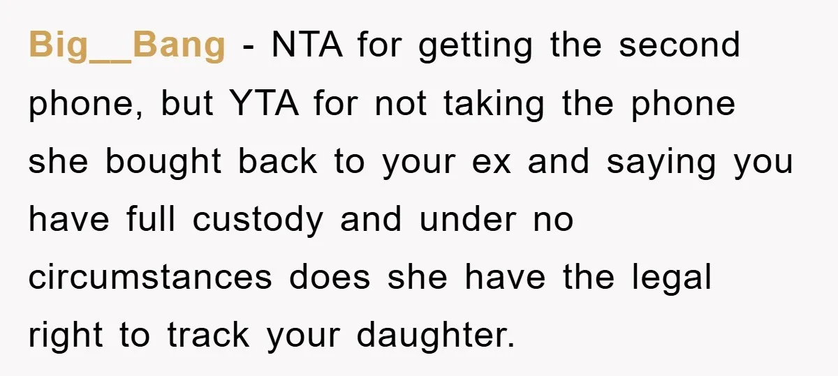 Big__Bang − NTA for getting the second phone, but YTA for not taking the phone she bought back to your ex and saying you have full custody and under no...