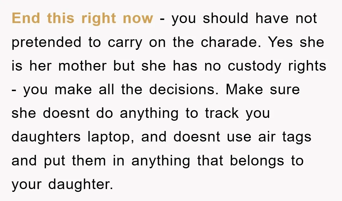 End this right now - you should have not pretended to carry on the charade. Yes she is her mother but she has no custody rights - you make all...