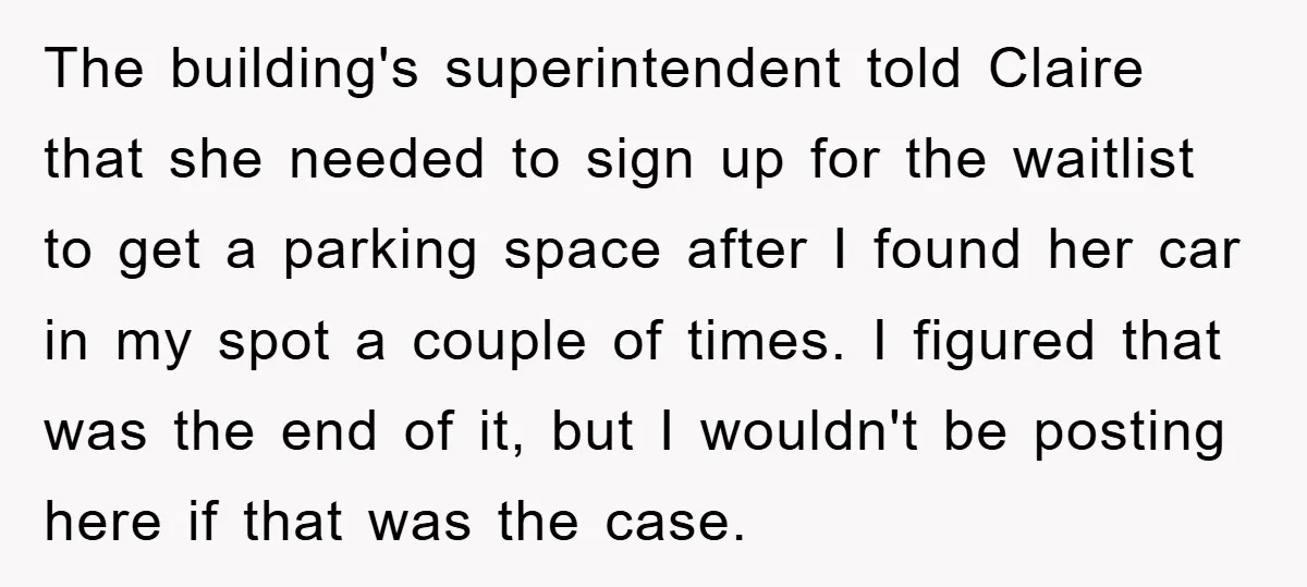The building's superintendent told Claire that she needed to sign up for the waitlist to get a parking space after I found her car in my spot a couple of...