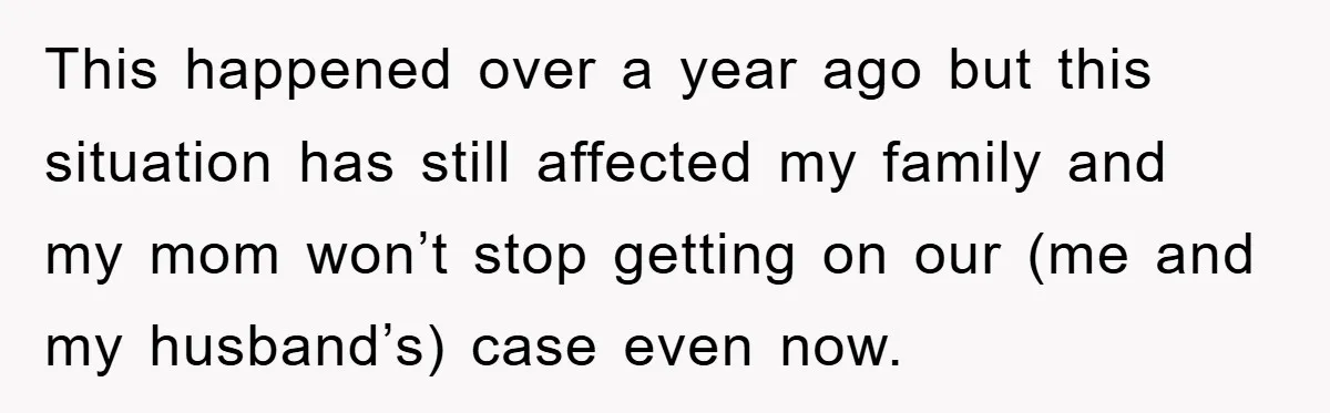This happened over a year ago but this situation has still affected my family and my mom won’t stop getting on our (me and my husband’s) case even now.
