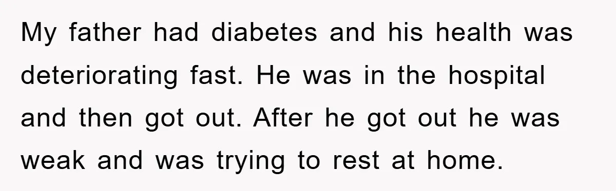 My father had diabetes and his health was deteriorating fast. He was in the hospital and then got out. After he got out he was weak and was trying to...