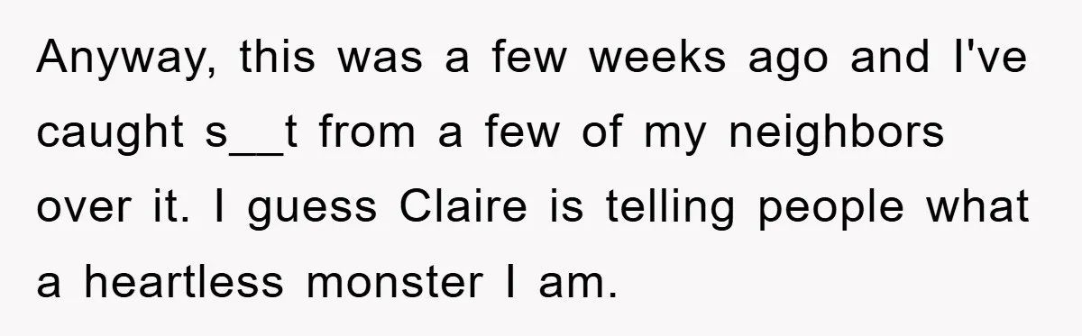 Anyway, this was a few weeks ago and I've caught s__t from a few of my neighbors over it. I guess Claire is telling people what a heartless monster I...
