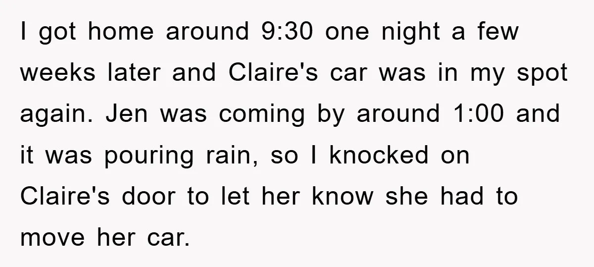 I got home around 9:30 one night a few weeks later and Claire's car was in my spot again. Jen was coming by around 1:00 and it was pouring rain,...