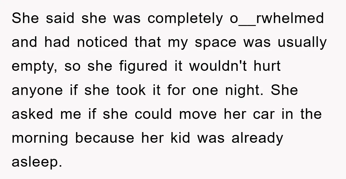 She said she was completely o__rwhelmed and had noticed that my space was usually empty, so she figured it wouldn't hurt anyone if she took it for one night. She...