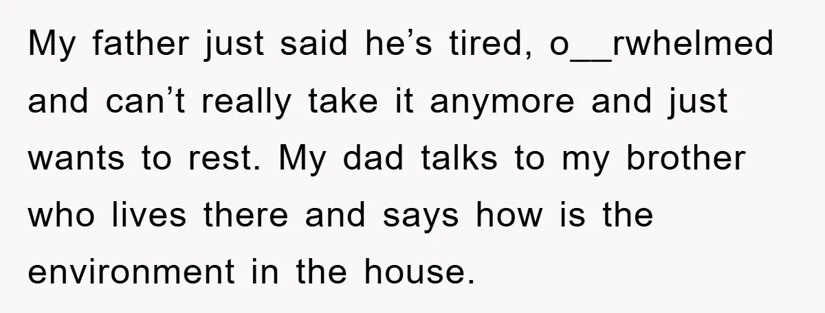 My father just said he’s tired, o__rwhelmed and can’t really take it anymore and just wants to rest. My dad talks to my brother who lives there and says how...