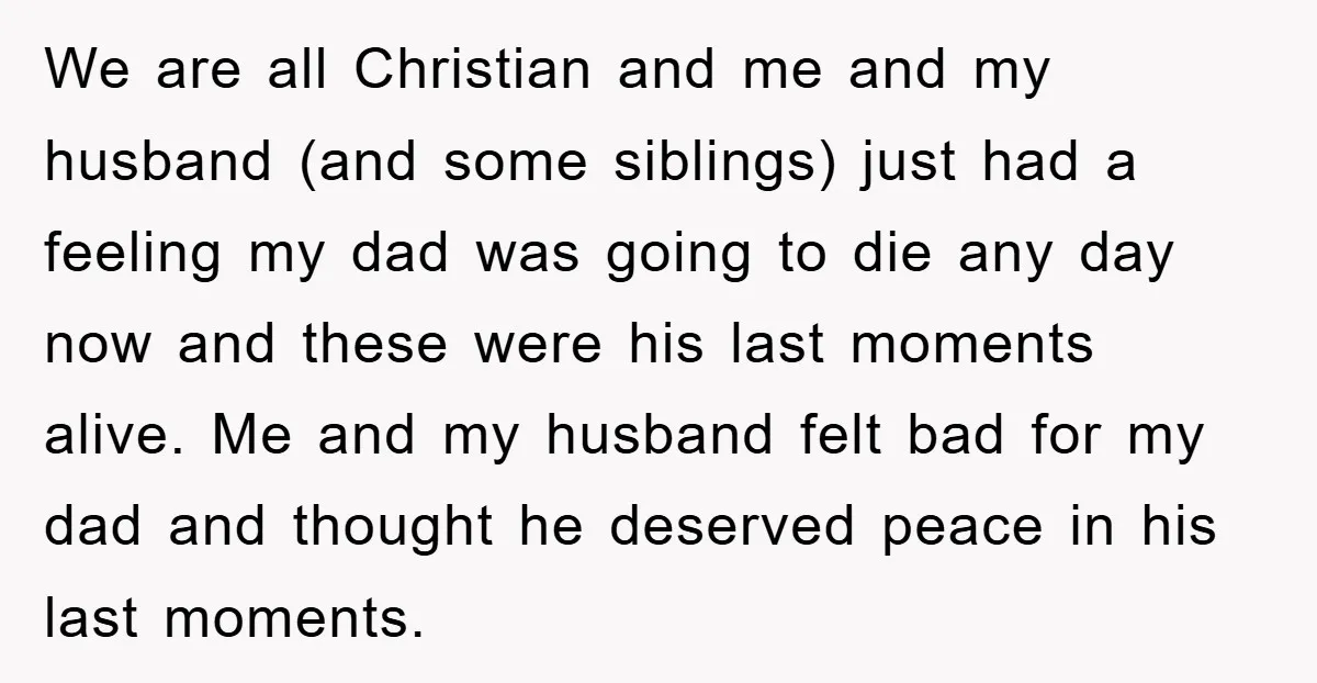 We are all Christian and me and my husband (and some siblings) just had a feeling my dad was going to die any day now and these were his last...