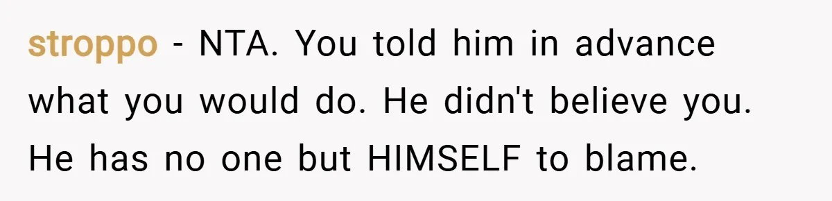 stroppo − NTA. You told him in advance what you would do. He didn't believe you. He has no one but HIMSELF to blame.