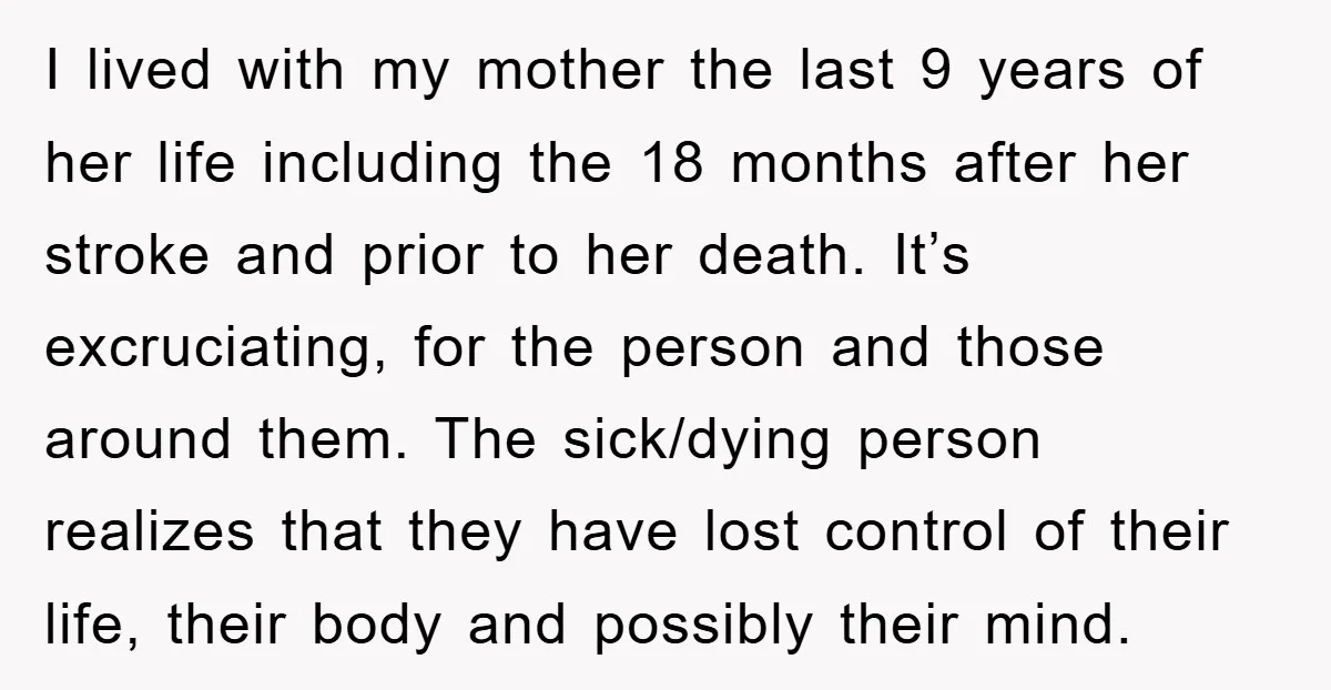 I lived with my mother the last 9 years of her life including the 18 months after her stroke and prior to her death. It’s excruciating, for the person and...