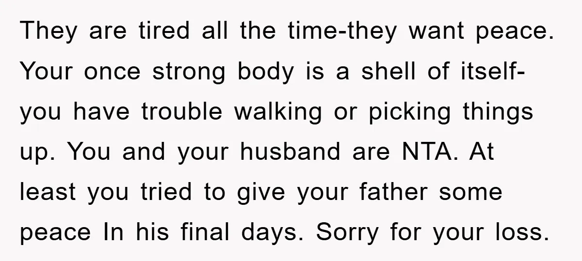 They are tired all the time-they want peace. Your once strong body is a shell of itself-you have trouble walking or picking things up. You and your husband are NTA....