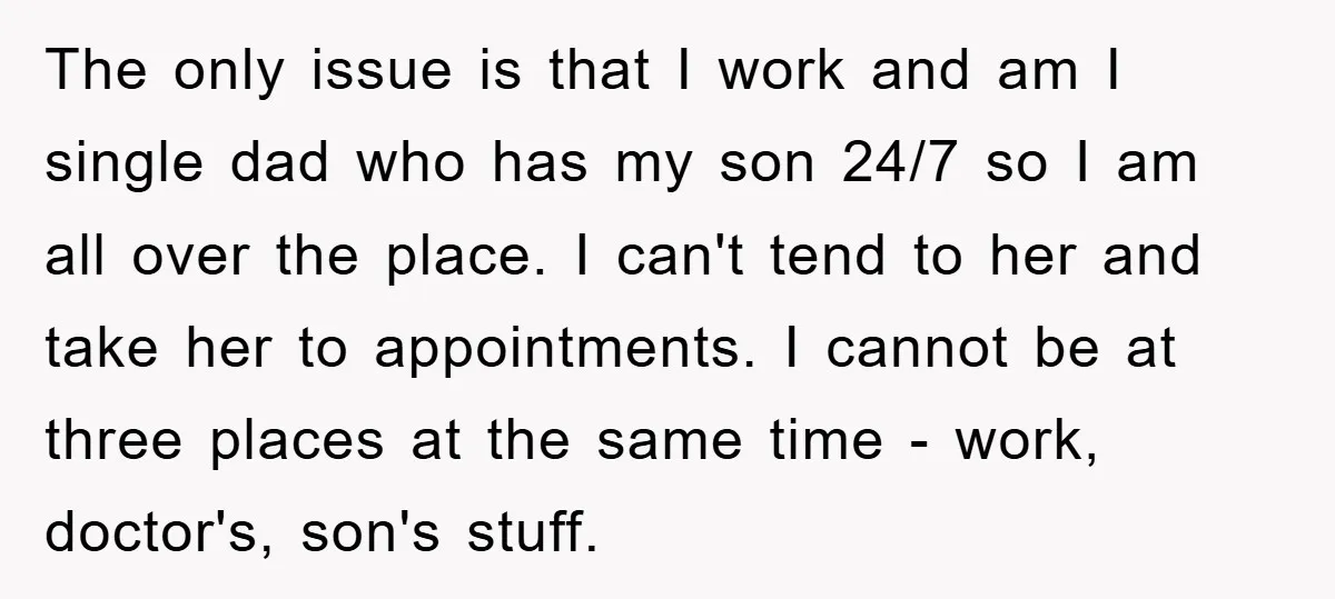 The only issue is that I work and am I single dad who has my son 24/7 so I am all over the place. I can't tend to her and...