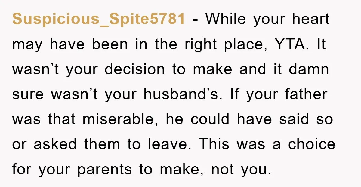 Suspicious_Spite5781 − While your heart may have been in the right place, YTA. It wasn’t your decision to make and it damn sure wasn’t your husband’s. If your father was...