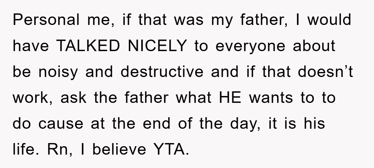 Personal me, if that was my father, I would have TALKED NICELY to everyone about be noisy and destructive and if that doesn’t work, ask the father what HE wants...